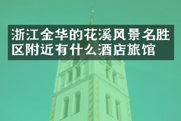 浙江金华的花溪风景名胜区附近有什么酒店旅馆吗