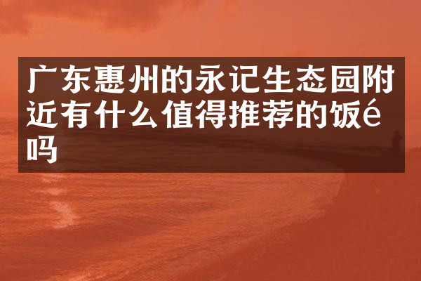 广东惠州的永记生态园附近有什么值得推荐的饭馆吗