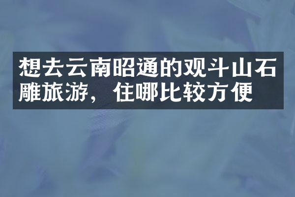 想去云南昭通的观斗山石雕旅游，住哪比较方便