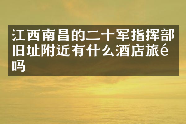 江西南昌的二十军指挥部旧址附近有什么酒店旅馆吗