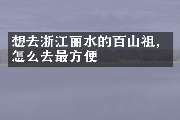 想去浙江丽水的百山祖，怎么去最方便