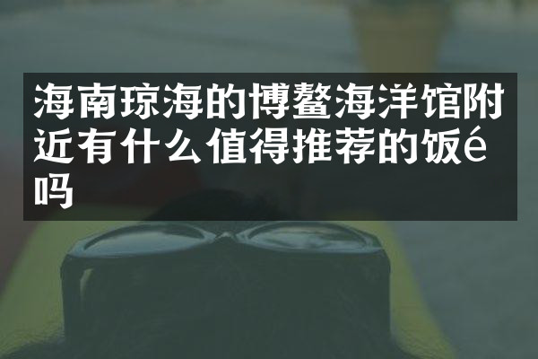 海南琼海的博鳌海洋馆附近有什么值得推荐的饭馆吗