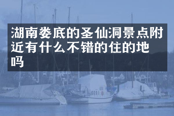 湖南娄底的圣仙洞景点附近有什么不错的住的地方吗