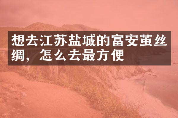 想去江苏盐城的富安茧丝绸，怎么去最方便