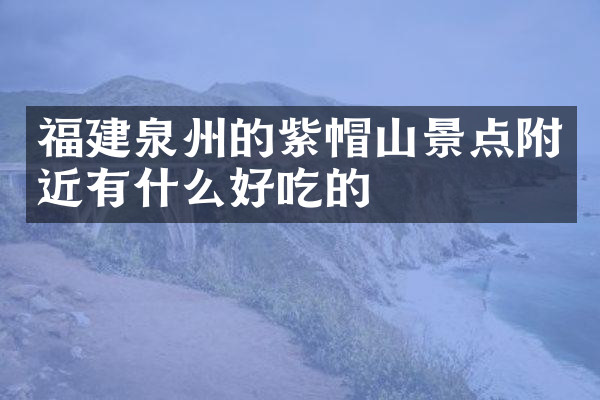 福建泉州的紫帽山景点附近有什么好吃的