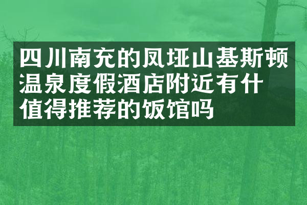 四川南充的凤垭山基斯顿温泉度假酒店附近有什么值得推荐的饭馆吗