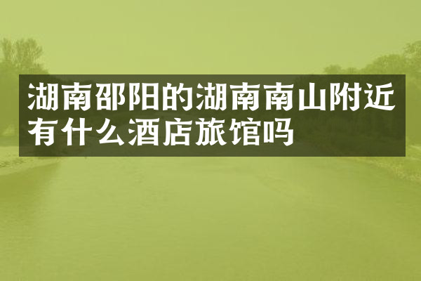 湖南邵阳的湖南南山附近有什么酒店旅馆吗