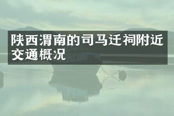 陕西渭南的司马迁祠附近交通概况