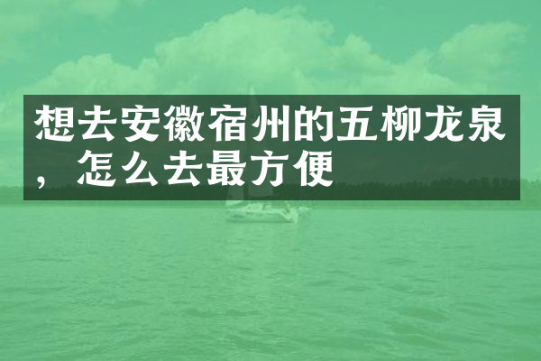 想去安徽宿州的五柳龙泉，怎么去最方便