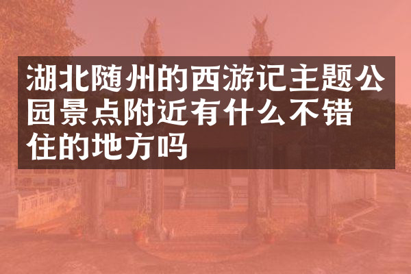 湖北随州的西游记主题公园景点附近有什么不错的住的地方吗