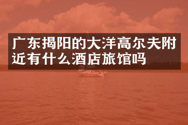 广东揭阳的大洋高尔夫附近有什么酒店旅馆吗