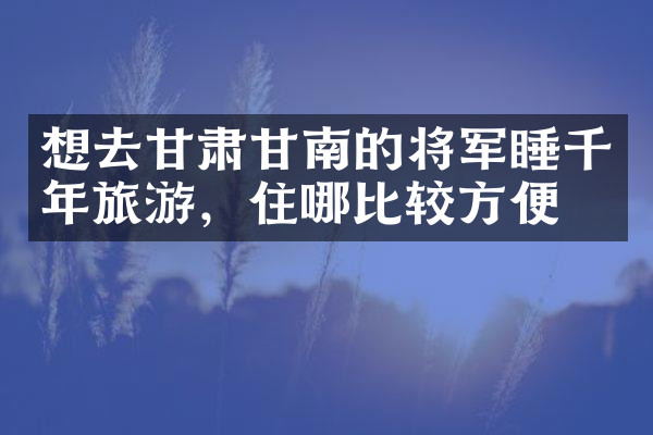 想去甘肃甘南的将军睡千年旅游，住哪比较方便