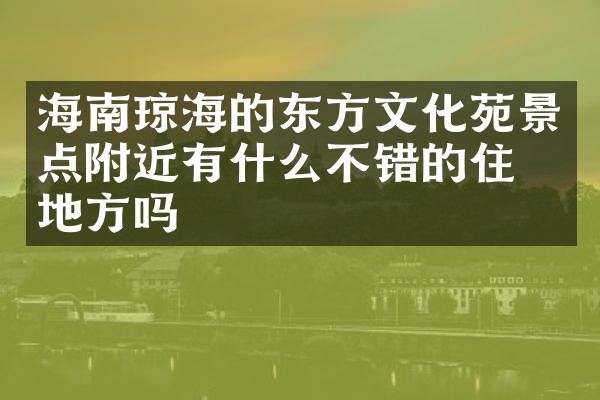 海南琼海的东方文化苑景点附近有什么不错的住的地方吗
