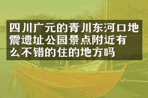 四川广元的青川东河口地震遗址公园景点附近有什么不错的住的地方吗