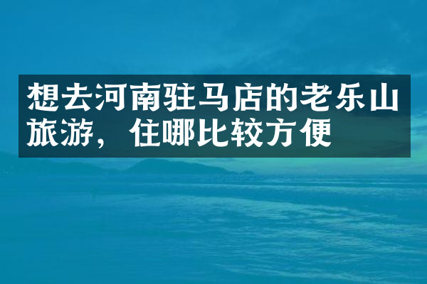 想去河南驻马店的老乐山旅游，住哪比较方便