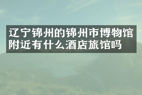 辽宁锦州的锦州市博物馆附近有什么酒店旅馆吗