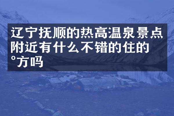 辽宁抚顺的热高温泉景点附近有什么不错的住的地方吗