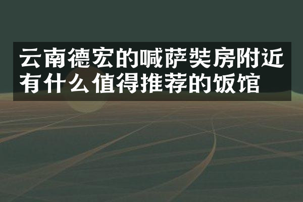 云南德宏的喊萨奘房附近有什么值得推荐的饭馆吗