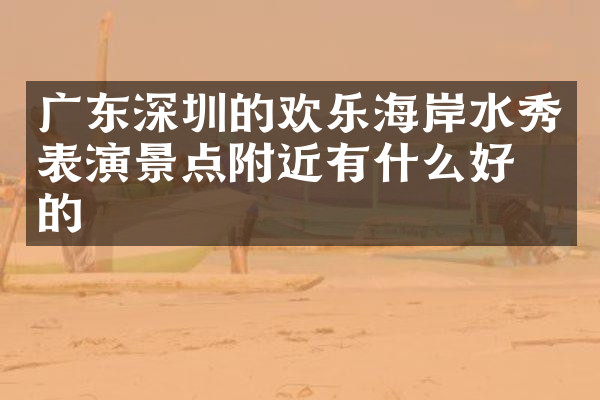 广东深圳的欢乐海岸水秀表演景点附近有什么好吃的