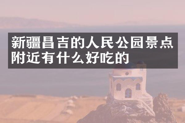 新疆昌吉的人民公园景点附近有什么好吃的