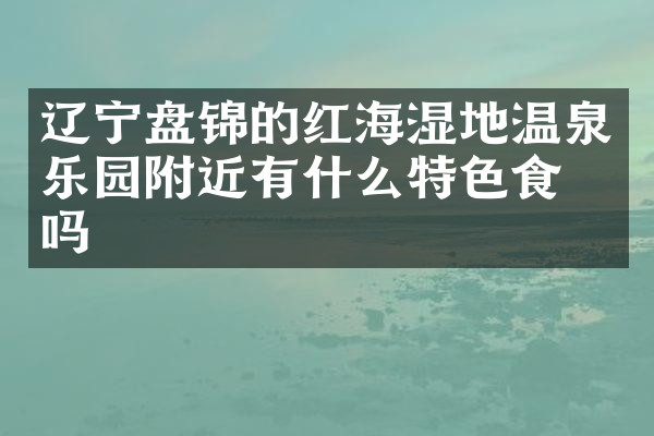 辽宁盘锦的红海湿地温泉乐园附近有什么特色食物吗