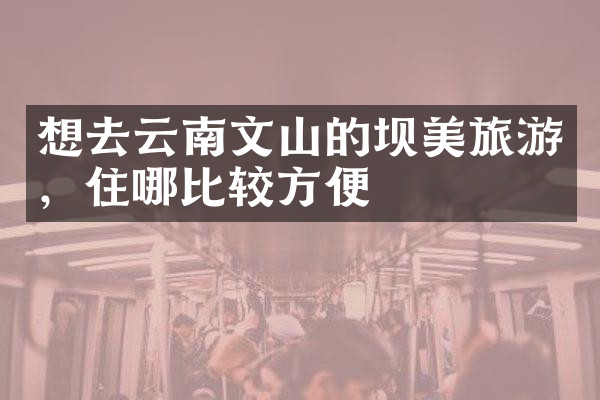 想去云南文山的坝美旅游，住哪比较方便