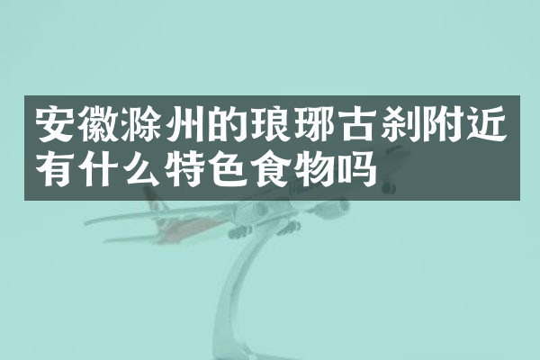 安徽滁州的琅琊古刹附近有什么特色食物吗