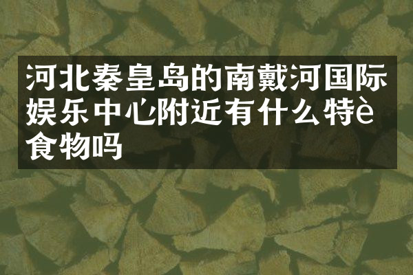 河北秦皇岛的南戴河国际娱乐中心附近有什么特色食物吗