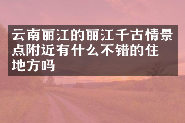 云南丽江的丽江千古情景点附近有什么不错的住的地方吗