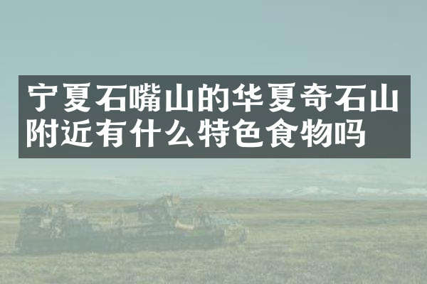 宁夏石嘴山的华夏奇石山附近有什么特色食物吗