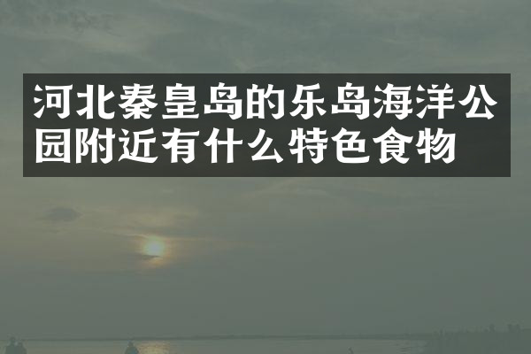 河北秦皇岛的乐岛海洋公园附近有什么特色食物吗