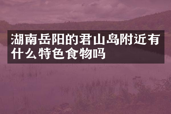湖南岳阳的君山岛附近有什么特色食物吗