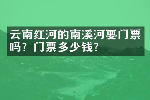 云南红河的南溪河要门票吗？门票多少钱？