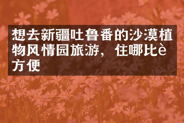 想去新疆吐鲁番的沙漠植物风情园旅游，住哪比较方便