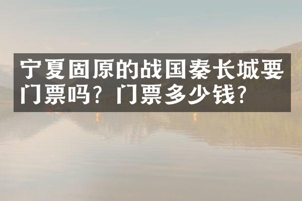 宁夏固原的战国秦长城要门票吗？门票多少钱？