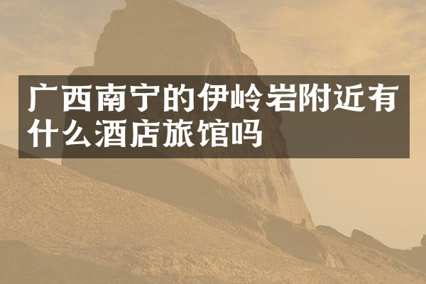 广西南宁的伊岭岩附近有什么酒店旅馆吗