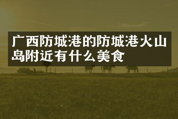 广西防城港的防城港火山岛附近有什么美食