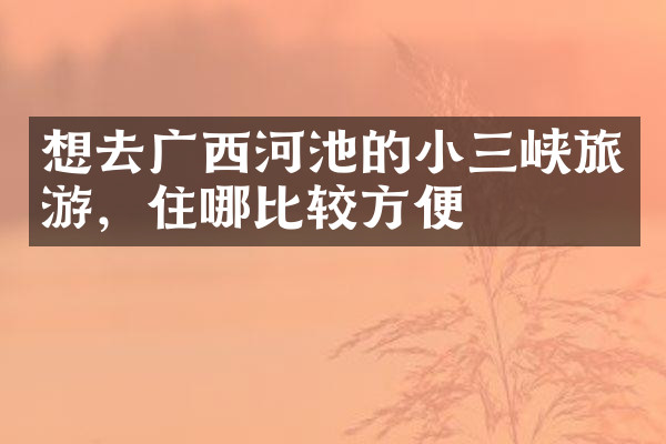 想去广西河池的小三峡旅游，住哪比较方便