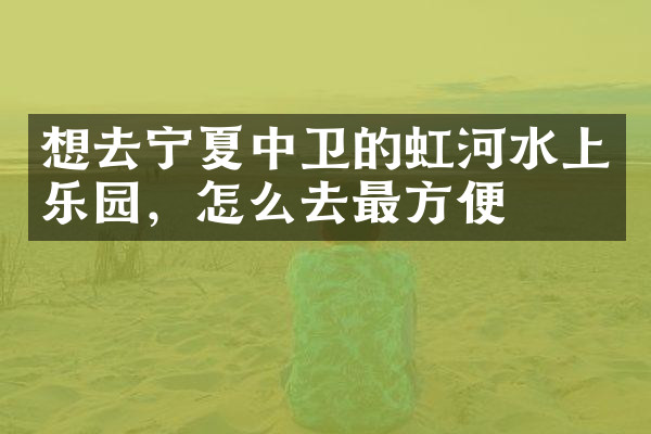 想去宁夏中卫的虹河水上乐园，怎么去最方便