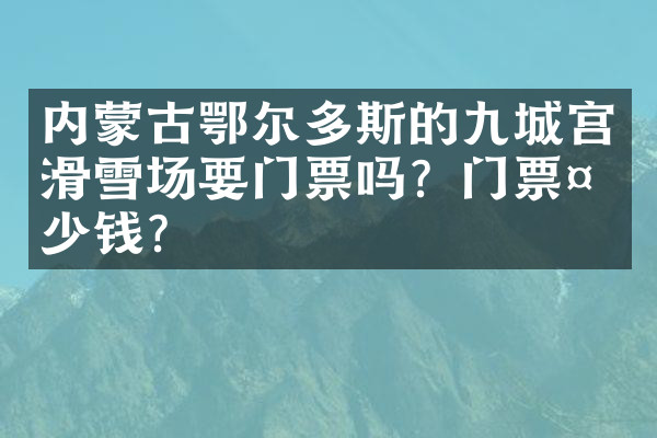 内蒙古鄂尔多斯的九城宫滑雪场要门票吗？门票多少钱？