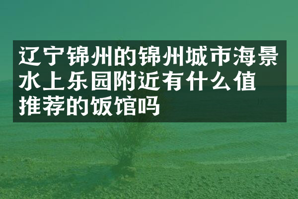 辽宁锦州的锦州城市海景水上乐园附近有什么值得推荐的饭馆吗