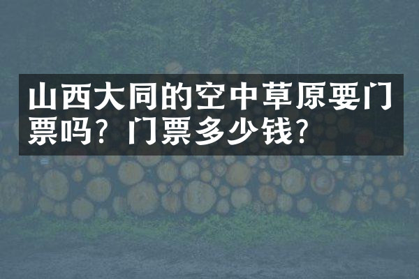 山西大同的空中草原要门票吗？门票多少钱？