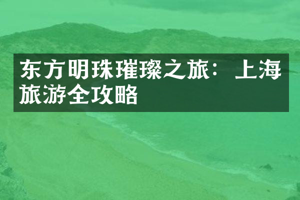 东方明珠璀璨之旅：上海旅游全攻略