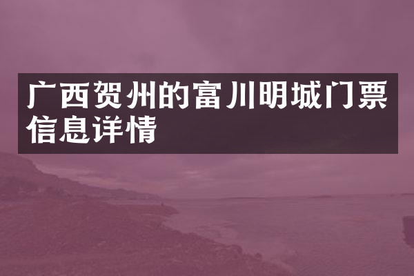 广西贺州的富川明城门票信息详情