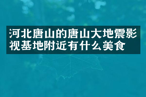 河北唐山的唐山大地震影视基地附近有什么美食