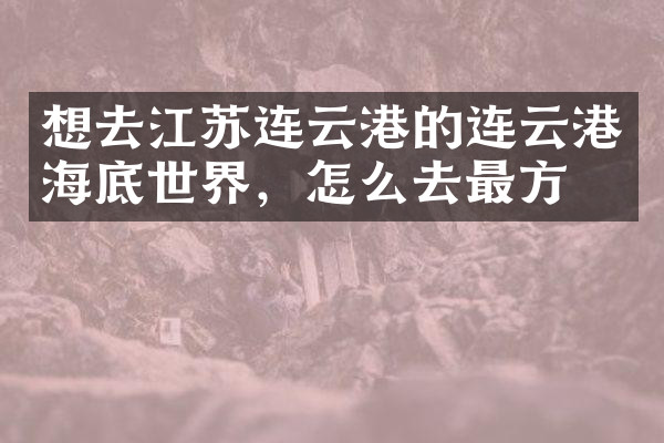 想去江苏连云港的连云港海底世界，怎么去最方便