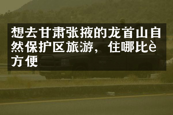 想去甘肃张掖的龙首山自然保护区旅游，住哪比较方便