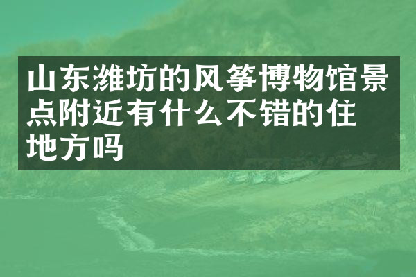山东潍坊的风筝博物馆景点附近有什么不错的住的地方吗