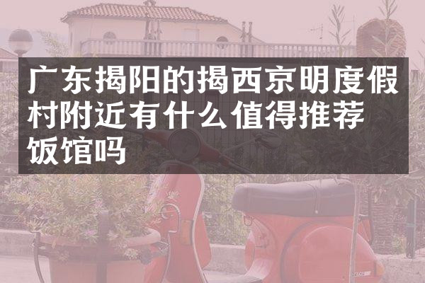 广东揭阳的揭西京明度假村附近有什么值得推荐的饭馆吗