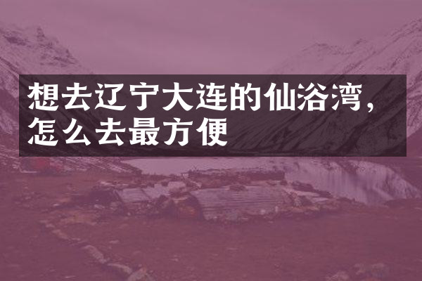 想去辽宁大连的仙浴湾，怎么去最方便